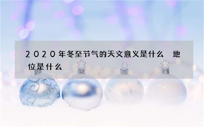 2020年冬至节气的天文意义是什么 地位是什么